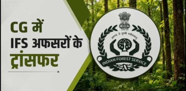 BREAKING NEWS : वन विभाग में कई IFS अधिकारियों के हुए तबादले, देखें लिस्ट ...!!