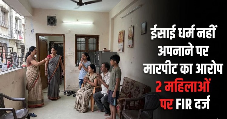 धर्म परिवर्तन को लेकर बवाल, मारपीट के आरोप में दो महिलाओं के खिलाफ केस दर्ज, जानिए पूरा मामला…
